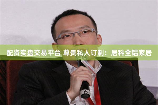 配资实盘交易平台 尊贵私人订制：居科全铝家居