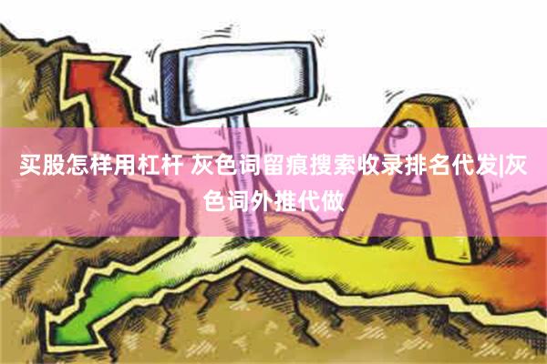 买股怎样用杠杆 灰色词留痕搜索收录排名代发|灰色词外推代做