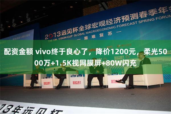 配资金额 vivo终于良心了，降价1200元，柔光5000万+1.5K视网膜屏+80W闪充