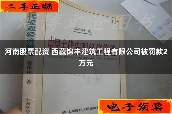 河南股票配资 西藏锦丰建筑工程有限公司被罚款2万元