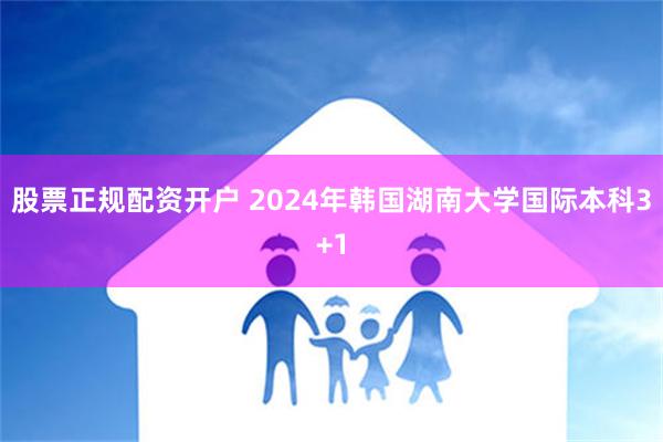 股票正规配资开户 2024年韩国湖南大学国际本科3+1