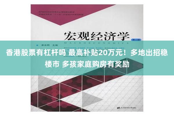 香港股票有杠杆吗 最高补贴20万元！多地出招稳楼市 多孩家庭购房有奖励