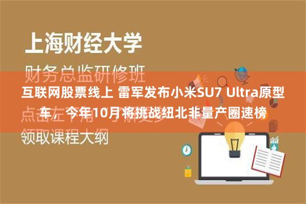 互联网股票线上 雷军发布小米SU7 Ultra原型车，今年10月将挑战纽北非量产圈速榜