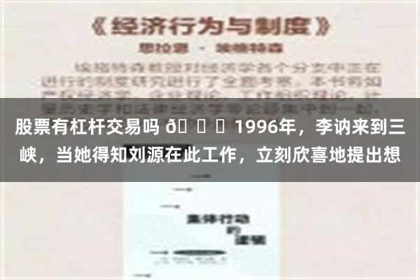 股票有杠杆交易吗 🌞1996年，李讷来到三峡，当她得知刘源在此工作，立刻欣喜地提出想