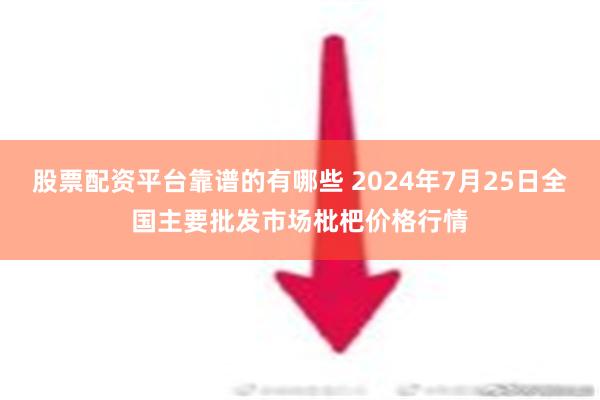 股票配资平台靠谱的有哪些 2024年7月25日全国主要批发市场枇杷价格行情