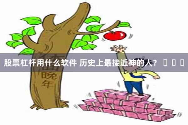 股票杠杆用什么软件 历史上最接近神的人？ ​​​