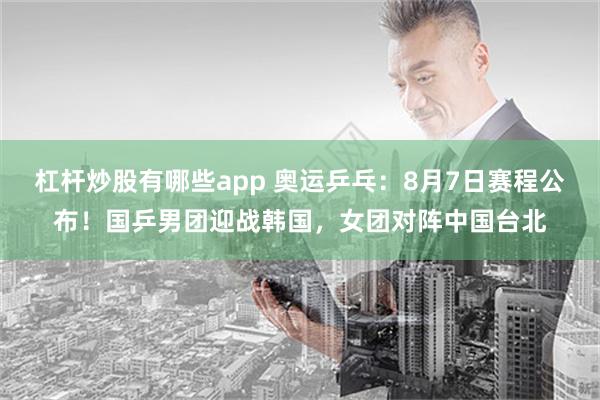 杠杆炒股有哪些app 奥运乒乓：8月7日赛程公布！国乒男团迎战韩国，女团对阵中国台北