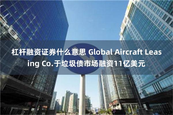 杠杆融资证券什么意思 Global Aircraft Leasing Co.于垃圾债市场融资11亿美元