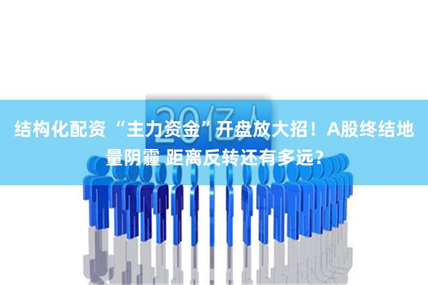 结构化配资 “主力资金”开盘放大招！A股终结地量阴霾 距离反转还有多远？