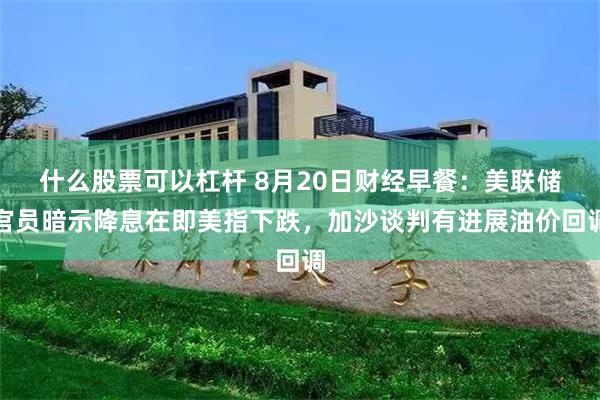 什么股票可以杠杆 8月20日财经早餐：美联储官员暗示降息在即美指下跌，加沙谈判有进展油价回调