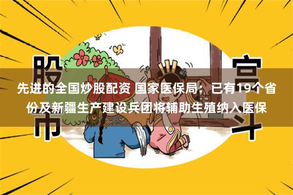 先进的全国炒股配资 国家医保局：已有19个省份及新疆生产建设兵团将辅助生殖纳入医保