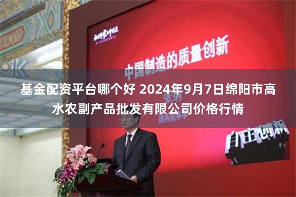 基金配资平台哪个好 2024年9月7日绵阳市高水农副产品批发有限公司价格行情