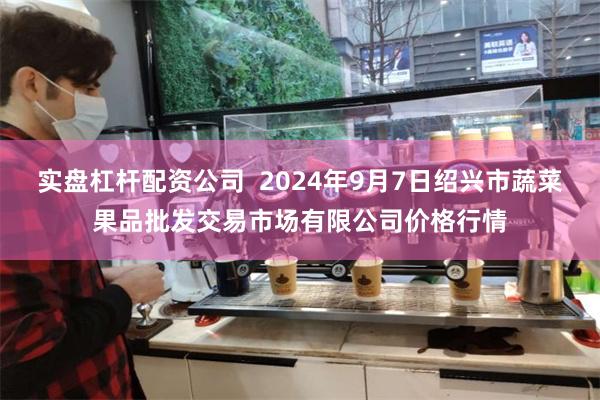 实盘杠杆配资公司  2024年9月7日绍兴市蔬菜果品批发交易市场有限公司价格行情