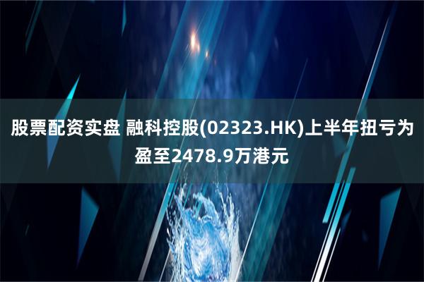 股票配资实盘 融科控股(02323.HK)上半年扭亏为盈至2478.9万港元