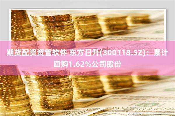 期货配资资管软件 东方日升(300118.SZ)：累计回购1.62%公司股份