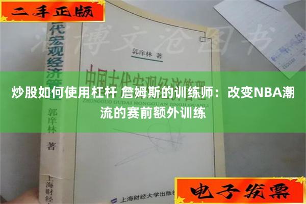 炒股如何使用杠杆 詹姆斯的训练师：改变NBA潮流的赛前额外训练