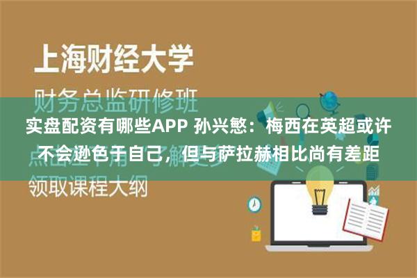 实盘配资有哪些APP 孙兴慜：梅西在英超或许不会逊色于自己，但与萨拉赫相比尚有差距