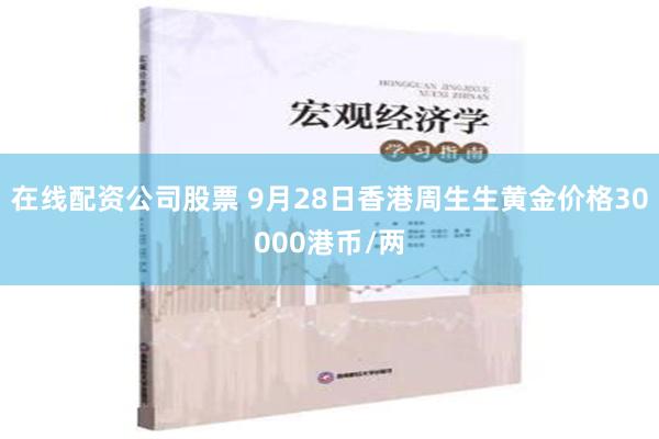 在线配资公司股票 9月28日香港周生生黄金价格30000港币/两