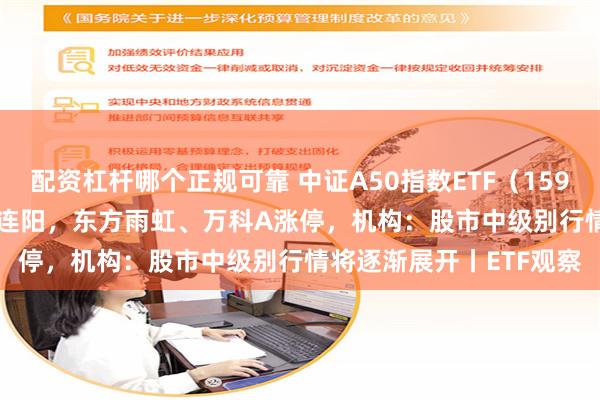 配资杠杆哪个正规可靠 中证A50指数ETF（159593）涨逾4.5%冲击9连阳，东方雨虹、万科A涨停，机构：股市中级别行情将逐渐展开丨ETF观察