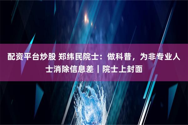 配资平台炒股 郑纬民院士：做科普，为非专业人士消除信息差｜院士上封面