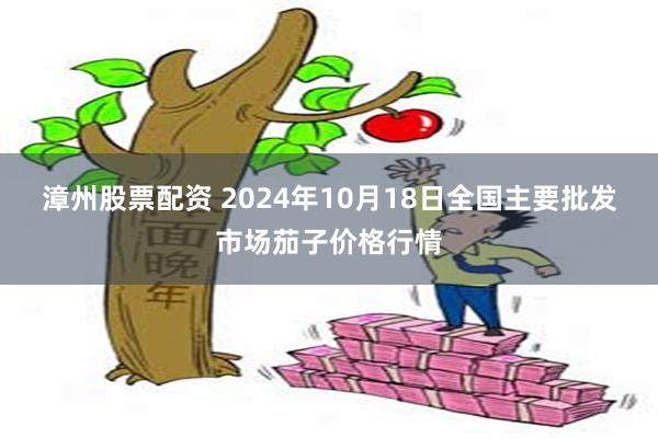 漳州股票配资 2024年10月18日全国主要批发市场茄子价格行情