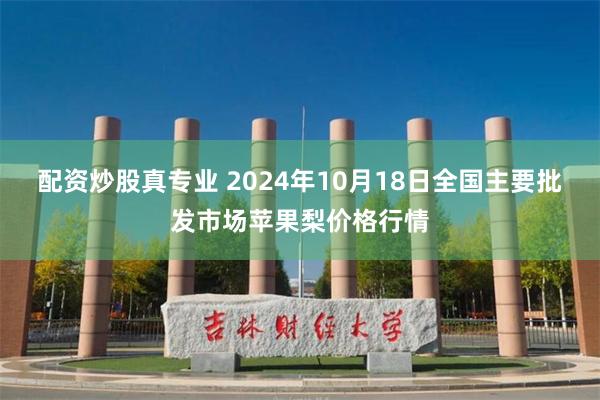 配资炒股真专业 2024年10月18日全国主要批发市场苹果梨价格行情