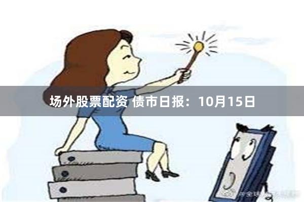 场外股票配资 债市日报：10月15日