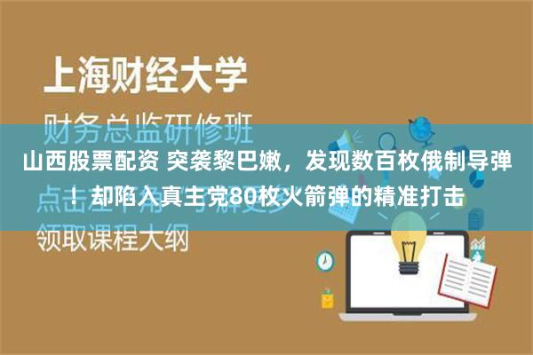 山西股票配资 突袭黎巴嫩，发现数百枚俄制导弹！却陷入真主党80枚火箭弹的精准打击