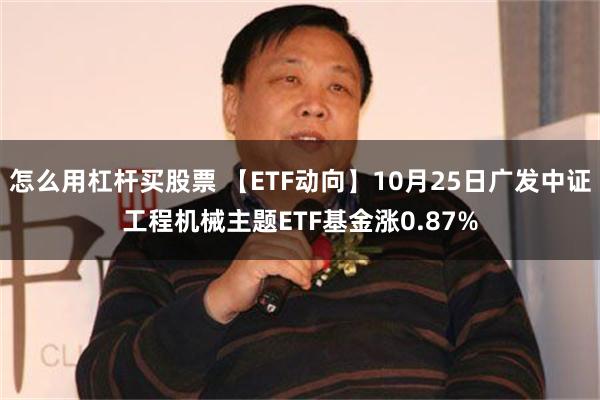 怎么用杠杆买股票 【ETF动向】10月25日广发中证工程机械主题ETF基金涨0.87%