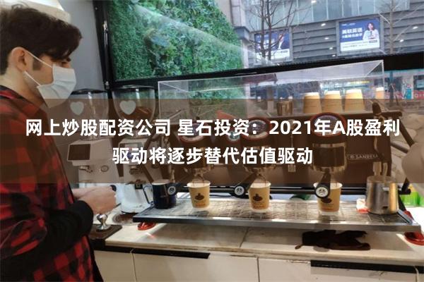 网上炒股配资公司 星石投资：2021年A股盈利驱动将逐步替代估值驱动