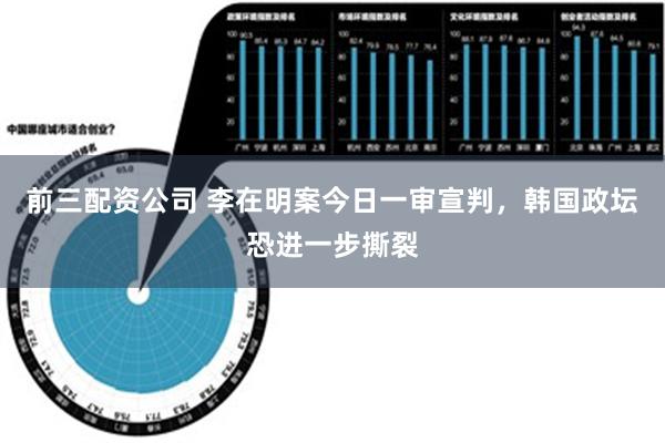 前三配资公司 李在明案今日一审宣判，韩国政坛恐进一步撕裂