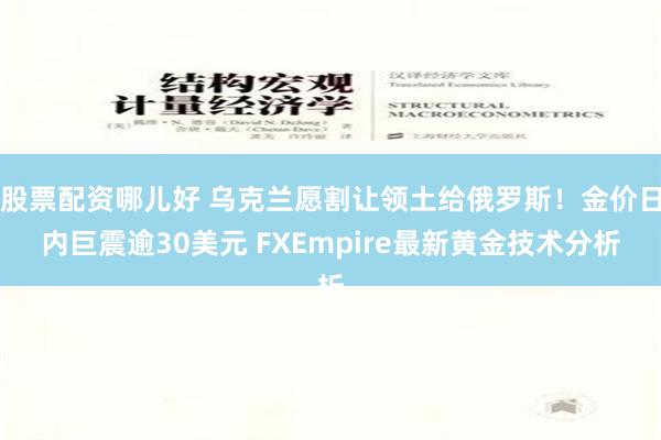 股票配资哪儿好 乌克兰愿割让领土给俄罗斯！金价日内巨震逾30美元 FXEmpire最新黄金技术分析