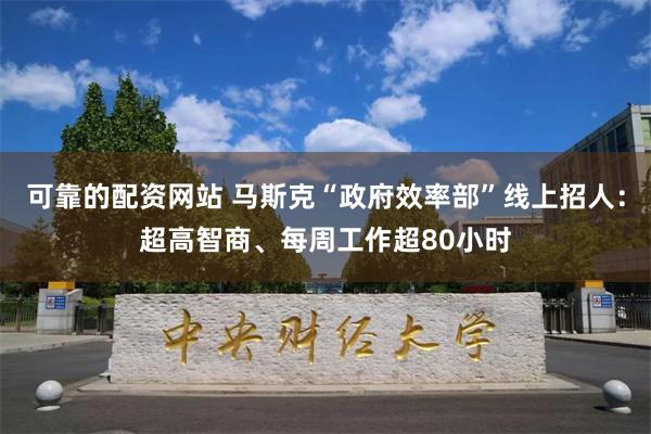 可靠的配资网站 马斯克“政府效率部”线上招人：超高智商、每周工作超80小时