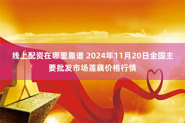 线上配资在哪里靠谱 2024年11月20日全国主要批发市场莲藕价格行情