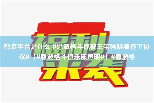 配资平台是什么 #恩波格斗称被王宝强哄骗签下协议#【#恩波格斗俱乐部声明#】#恩波格