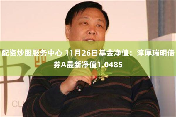 配资炒股服务中心 11月26日基金净值：淳厚瑞明债券A最新净值1.0485