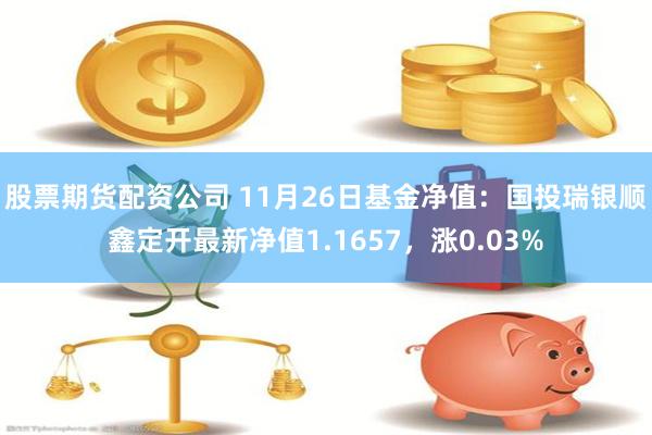 股票期货配资公司 11月26日基金净值：国投瑞银顺鑫定开最新净值1.1657，涨0.03%