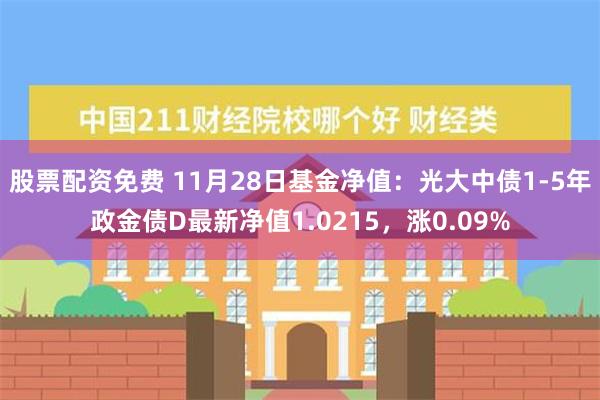 股票配资免费 11月28日基金净值：光大中债1-5年政金债D最新净值1.0215，涨0.09%