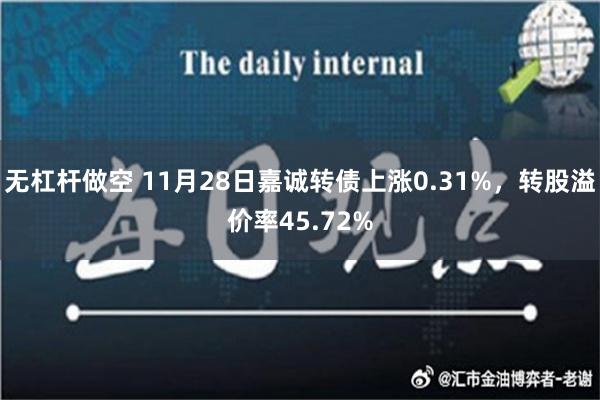 无杠杆做空 11月28日嘉诚转债上涨0.31%，转股溢价率45.72%