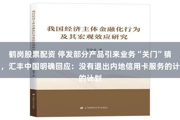 鹤岗股票配资 停发部分产品引来业务“关门”猜测，汇丰中国明确回应：没有退出内地信用卡服务的计划