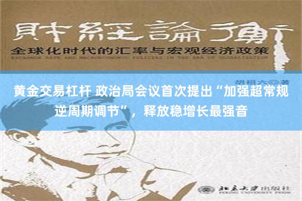 黄金交易杠杆 政治局会议首次提出“加强超常规逆周期调节”，释放稳增长最强音