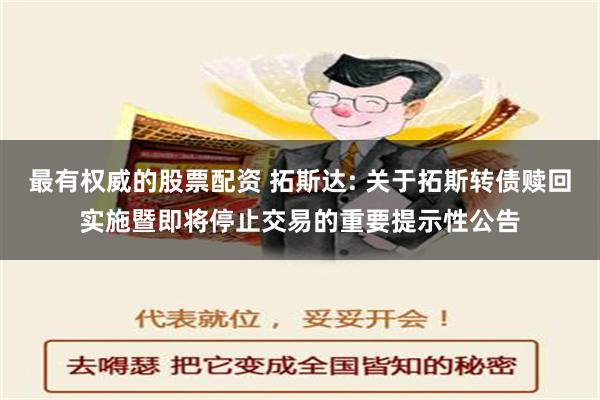 最有权威的股票配资 拓斯达: 关于拓斯转债赎回实施暨即将停止交易的重要提示性公告