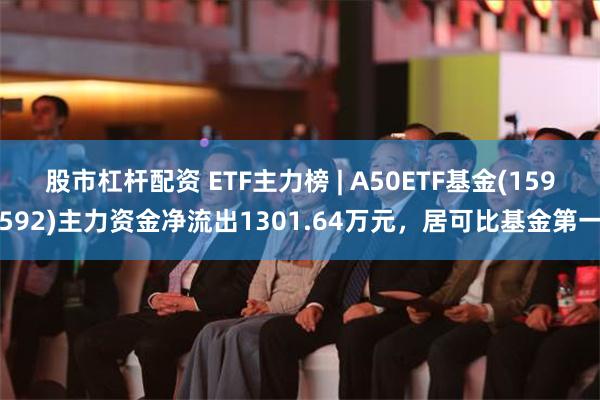 股市杠杆配资 ETF主力榜 | A50ETF基金(159592)主力资金净流出1301.64万元，居可比基金第一