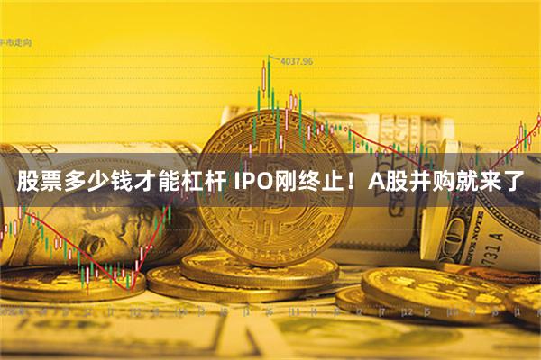 股票多少钱才能杠杆 IPO刚终止！A股并购就来了