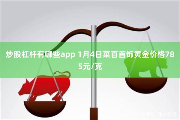 炒股杠杆有哪些app 1月4日菜百首饰黄金价格785元/克