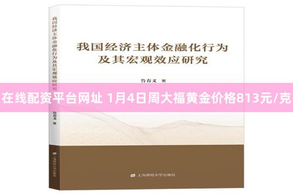 在线配资平台网址 1月4日周大福黄金价格813元/克