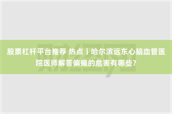 股票杠杆平台推荐 热点丨哈尔滨远东心脑血管医院医师解答偏瘫的危害有哪些？