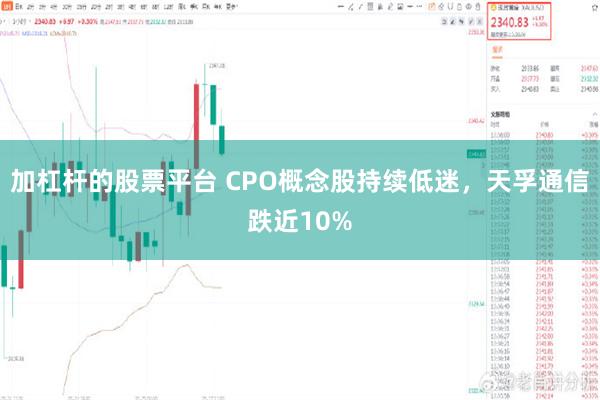 加杠杆的股票平台 CPO概念股持续低迷，天孚通信跌近10%