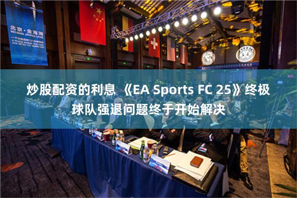 炒股配资的利息 《EA Sports FC 25》终极球队强退问题终于开始解决