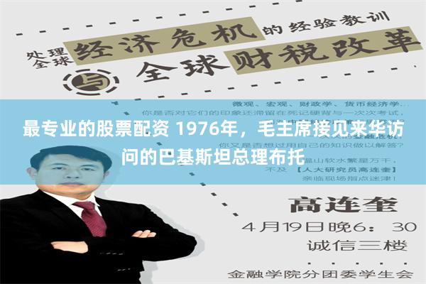 最专业的股票配资 1976年，毛主席接见来华访问的巴基斯坦总理布托